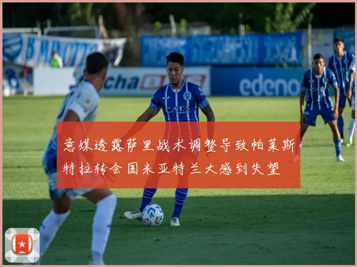 意媒透露萨里战术调整导致帕莱斯特拉转会国米亚特兰大感到失望