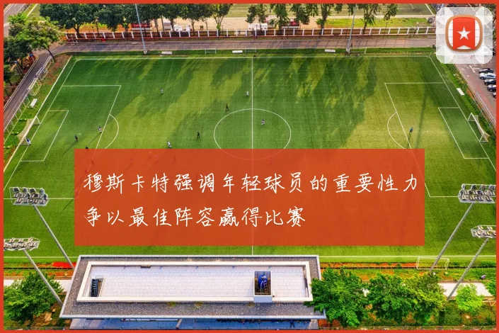 穆斯卡特强调年轻球员的重要性力争以最佳阵容赢得比赛