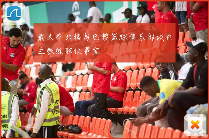 戴夫乔尔格与巴黎篮球俱乐部谈判主教练职位事宜