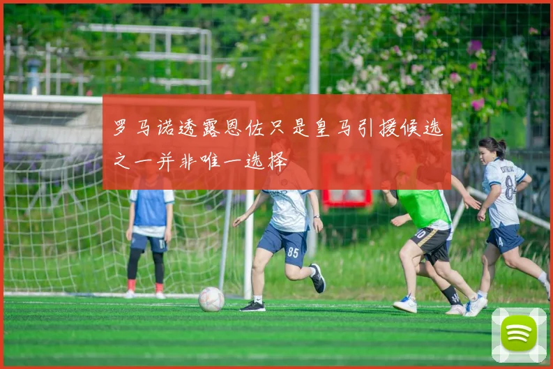 罗马诺透露恩佐只是皇马引援候选之一并非唯一选择