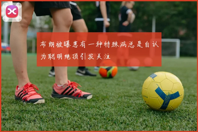 布朗被曝患有一种特殊病总是自认为聪明绝顶引发关注