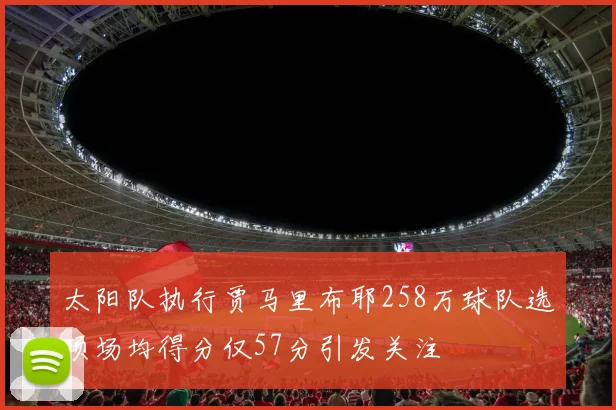 太阳队执行贾马里布耶258万球队选项场均得分仅57分引发关注