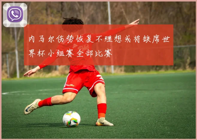 内马尔伤势恢复不理想或将缺席世界杯小组赛全部比赛