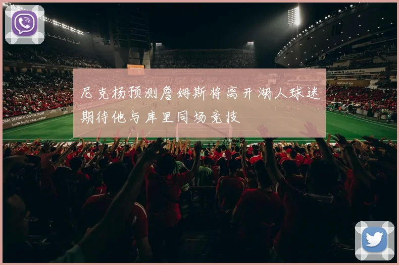 尼克杨预测詹姆斯将离开湖人球迷期待他与库里同场竞技