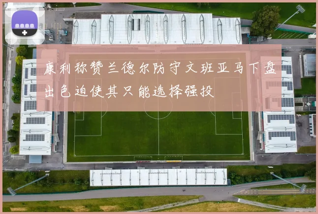 康利称赞兰德尔防守文班亚马下盘出色迫使其只能选择强投