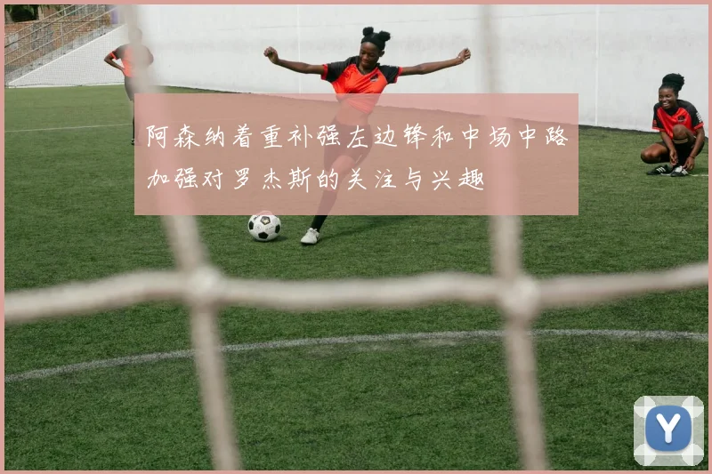 阿森纳着重补强左边锋和中场中路加强对罗杰斯的关注与兴趣