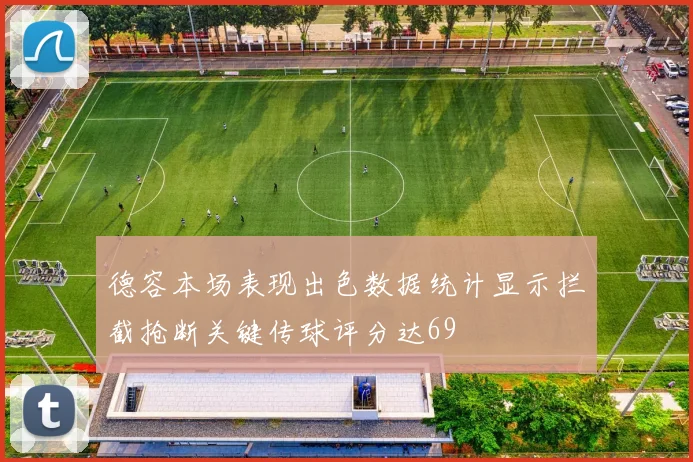 德容本场表现出色数据统计显示拦截抢断关键传球评分达69