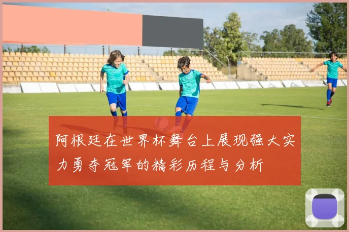 阿根廷在世界杯舞台上展现强大实力勇夺冠军的精彩历程与分析