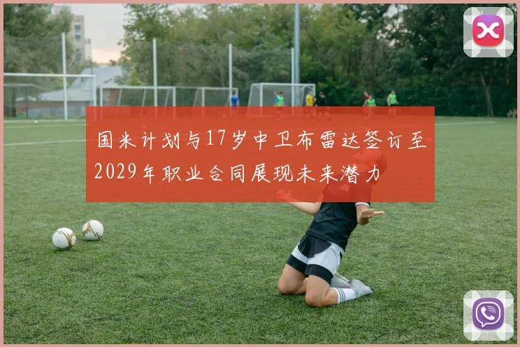 国米计划与17岁中卫布雷达签订至2029年职业合同展现未来潜力