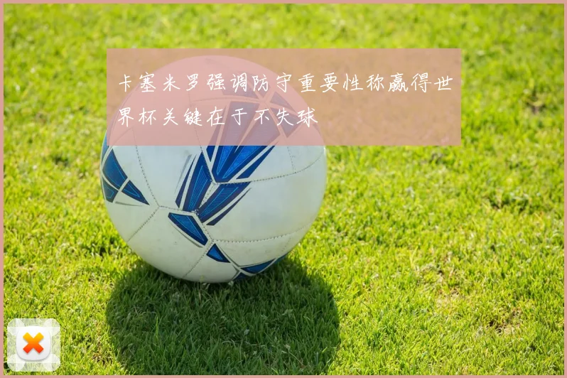 卡塞米罗强调防守重要性称赢得世界杯关键在于不失球