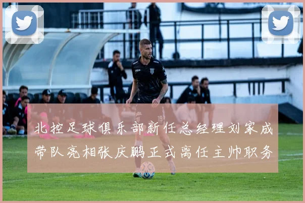 北控足球俱乐部新任总经理刘家成带队亮相张庆鹏正式离任主帅职务