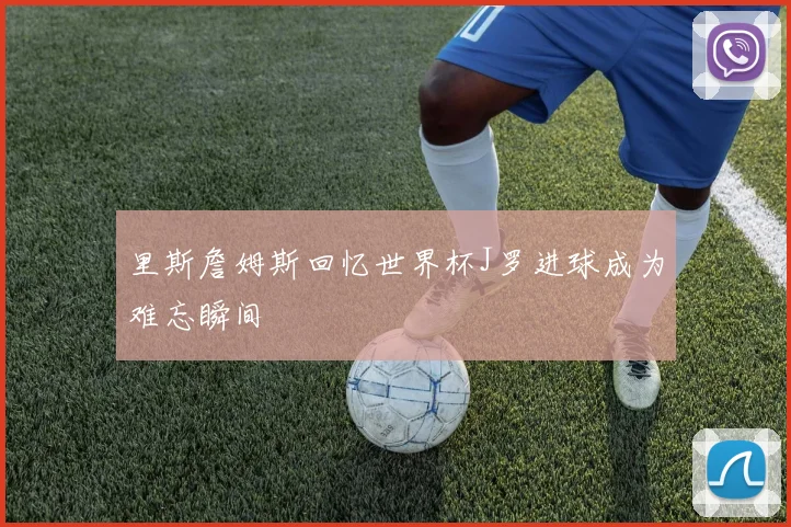 里斯詹姆斯回忆世界杯J罗进球成为难忘瞬间