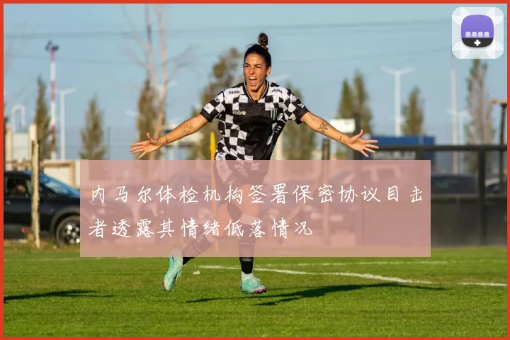 内马尔体检机构签署保密协议目击者透露其情绪低落情况